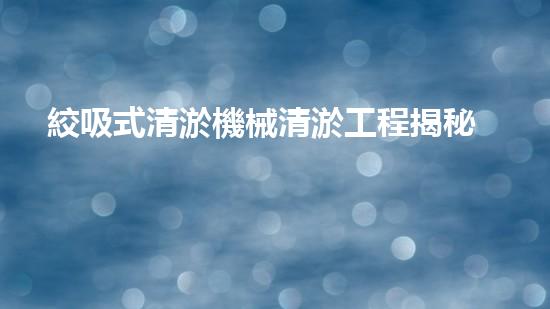 絞吸式清淤機械清淤工程揭秘！你明白哪些技術能有效提升水體管理效果嗎？